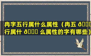 冉字五行属什么属性（冉五 🐅 行属什 🐈 么属性的字有哪些）